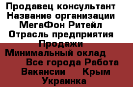 Продавец-консультант › Название организации ­ МегаФон Ритейл › Отрасль предприятия ­ Продажи › Минимальный оклад ­ 28 000 - Все города Работа » Вакансии   . Крым,Украинка